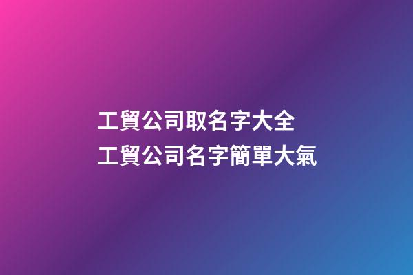 工貿公司取名字大全 工貿公司名字簡單大氣